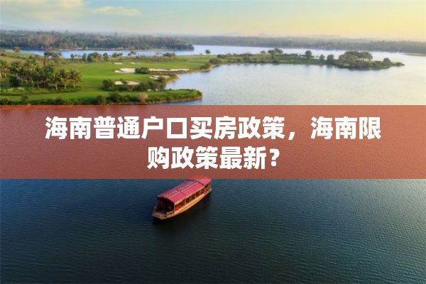 海南普通户口买房政策，海南限购政策最新？