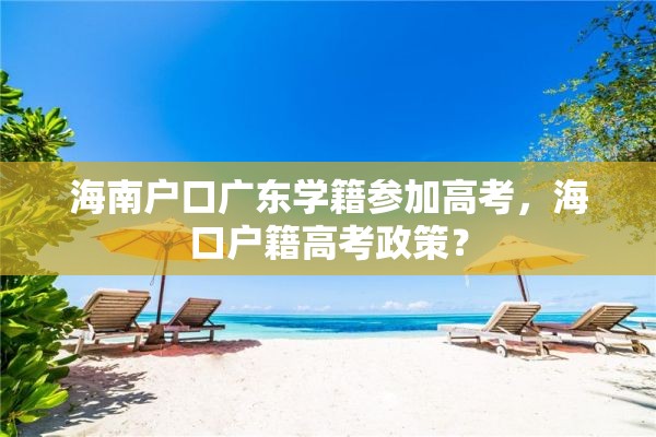 海南户口广东学籍参加高考，海口户籍高考政策？