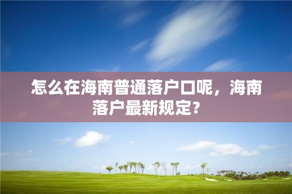 怎么在海南普通落户口呢，海南落户最新规定？