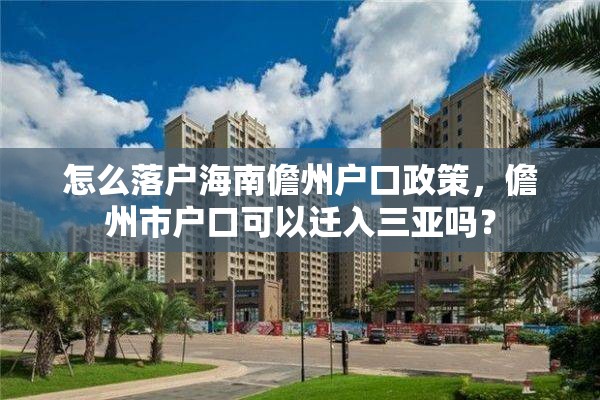 怎么落户海南儋州户口政策，儋州市户口可以迁入三亚吗？