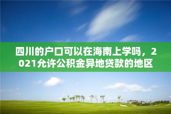 四川的户口可以在海南上学吗，2021允许公积金异地贷款的地区？