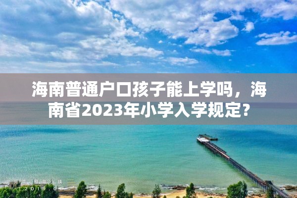 海南普通户口孩子能上学吗，海南省2023年小学入学规定？