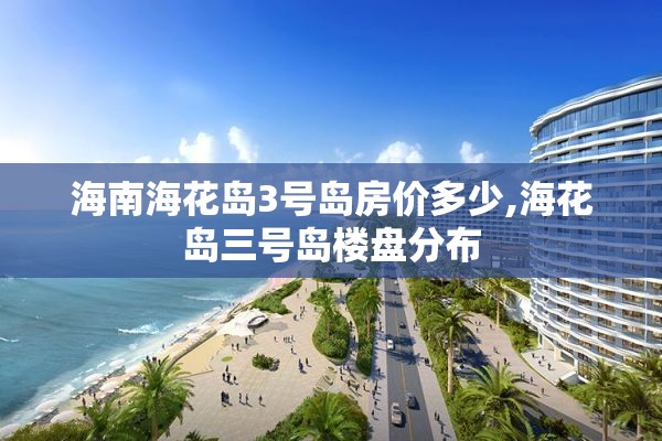 海南海花岛3号岛房价多少,海花岛三号岛楼盘分布