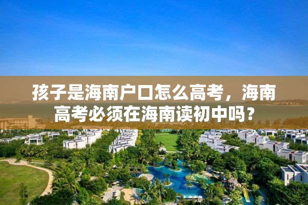 孩子是海南户口怎么高考，海南高考必须在海南读初中吗？