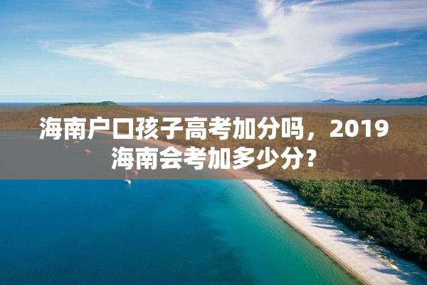 海南户口孩子高考加分吗，2019海南会考加多少分？