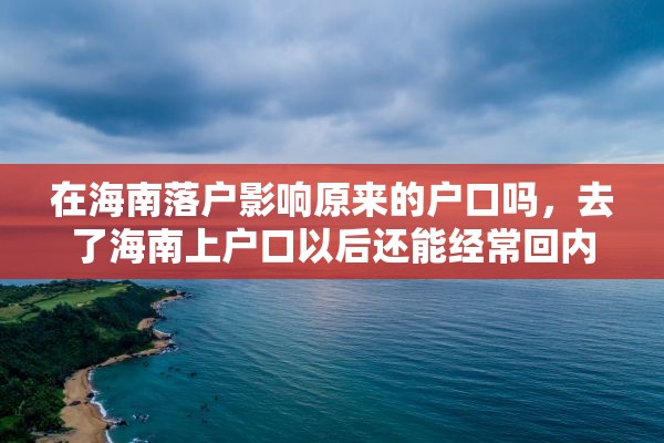 在海南落户影响原来的户口吗，去了海南上户口以后还能经常回内地吗？