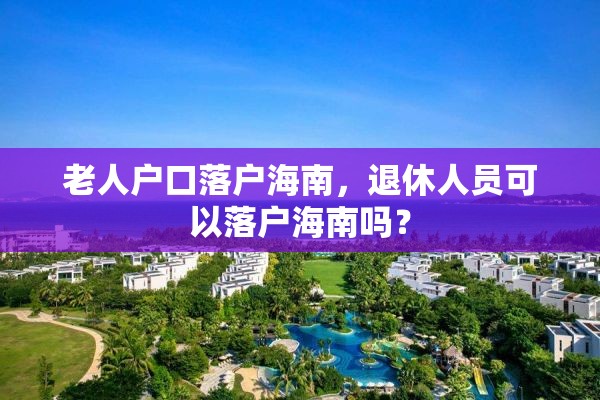 老人户口落户海南，退休人员可以落户海南吗？