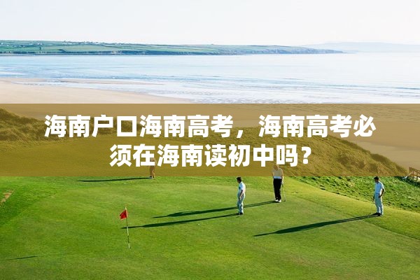 海南户口海南高考，海南高考必须在海南读初中吗？