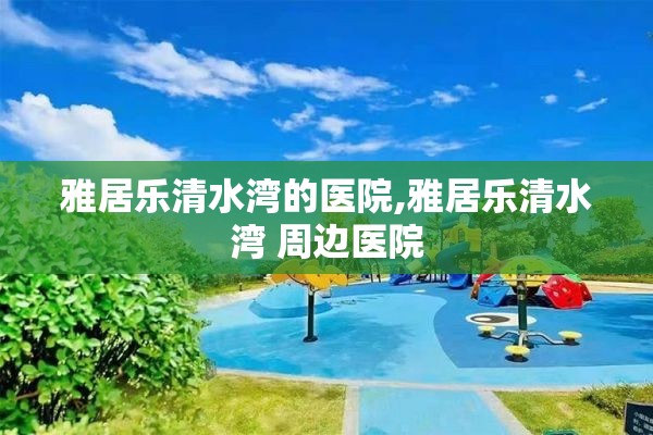 雅居乐清水湾的医院,雅居乐清水湾 周边医院