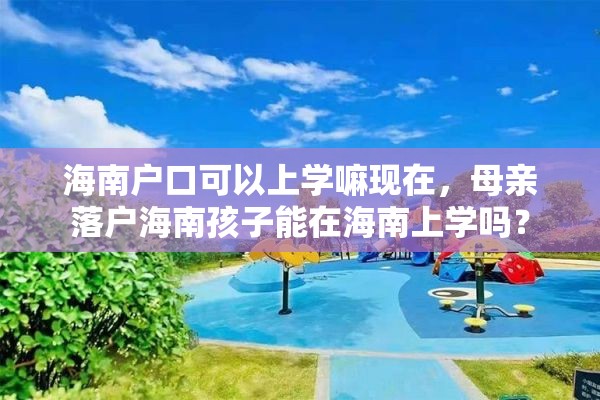 海南户口可以上学嘛现在，母亲落户海南孩子能在海南上学吗？