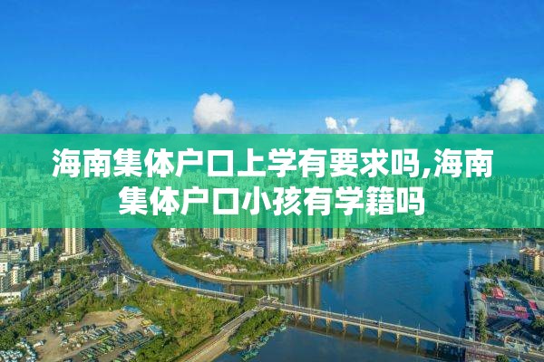 海南集体户口上学有要求吗,海南集体户口小孩有学籍吗