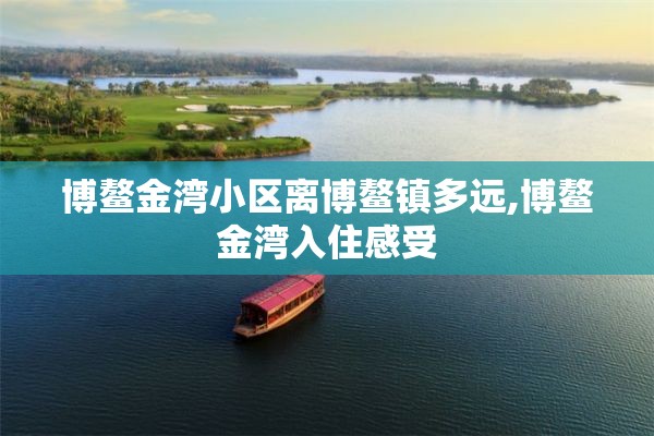 博鳌金湾小区离博鳌镇多远,博鳌金湾入住感受