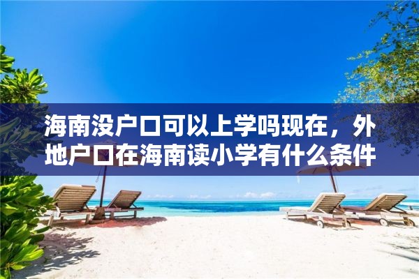 海南没户口可以上学吗现在，外地户口在海南读小学有什么条件？