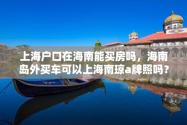 上海户口在海南能买房吗，海南岛外买车可以上海南琼a牌照吗？