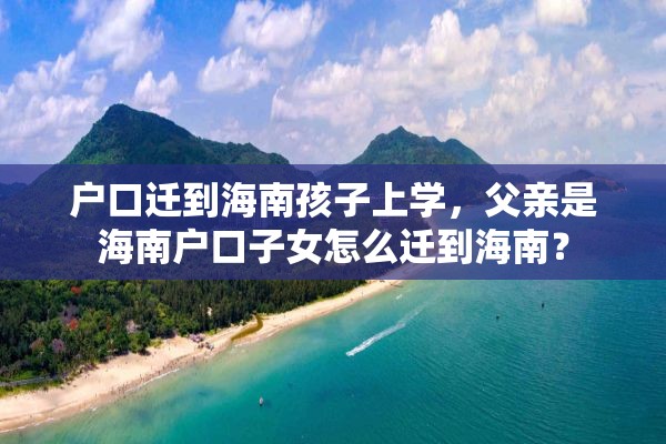 户口迁到海南孩子上学，父亲是海南户口子女怎么迁到海南？