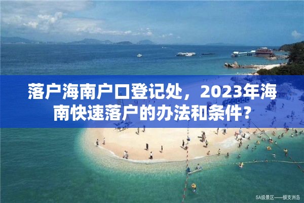 落户海南户口登记处，2023年海南快速落户的办法和条件？