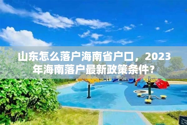 山东怎么落户海南省户口，2023年海南落户最新政策条件？