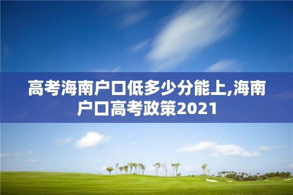 高考海南户口低多少分能上,海南户口高考政策2021