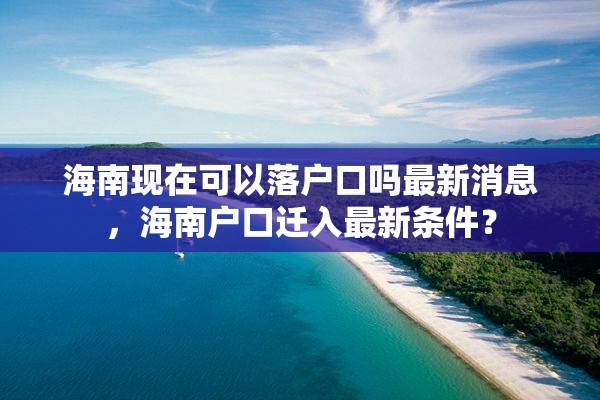 海南现在可以落户口吗最新消息，海南户口迁入最新条件？