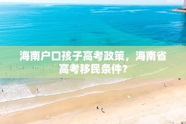 海南户口孩子高考政策，海南省高考移民条件？