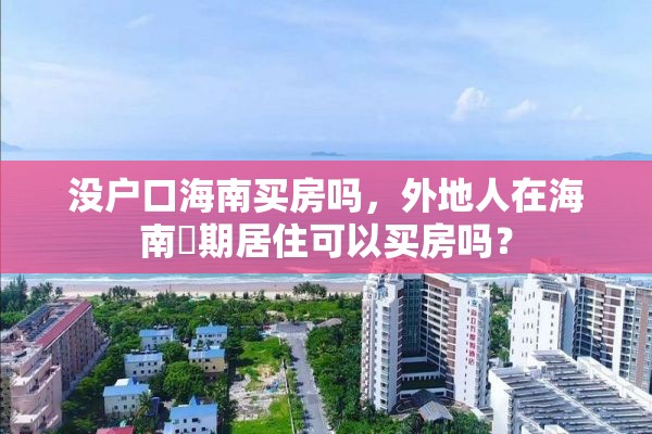 没户口海南买房吗，外地人在海南長期居住可以买房吗？