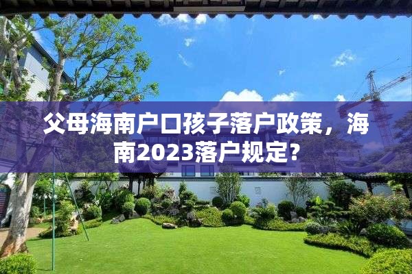 父母海南户口孩子落户政策，海南2023落户规定？