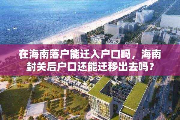 在海南落户能迁入户口吗，海南封关后户口还能迁移出去吗？