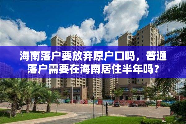 海南落户要放弃原户口吗，普通落户需要在海南居住半年吗？