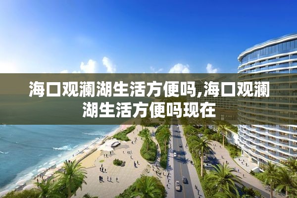 海口观澜湖生活方便吗,海口观澜湖生活方便吗现在