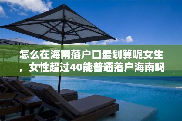 怎么在海南落户口最划算呢女生，女性超过40能普通落户海南吗？