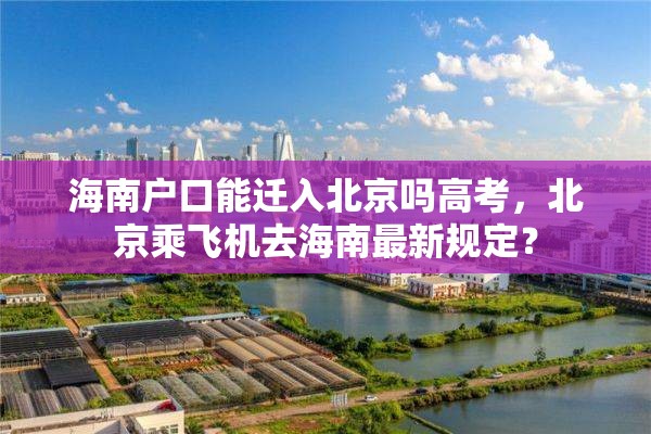 海南户口能迁入北京吗高考，北京乘飞机去海南最新规定？