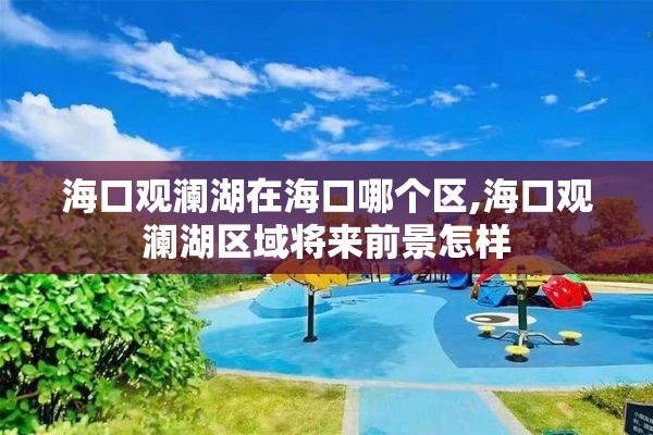 海口观澜湖在海口哪个区,海口观澜湖区域将来前景怎样