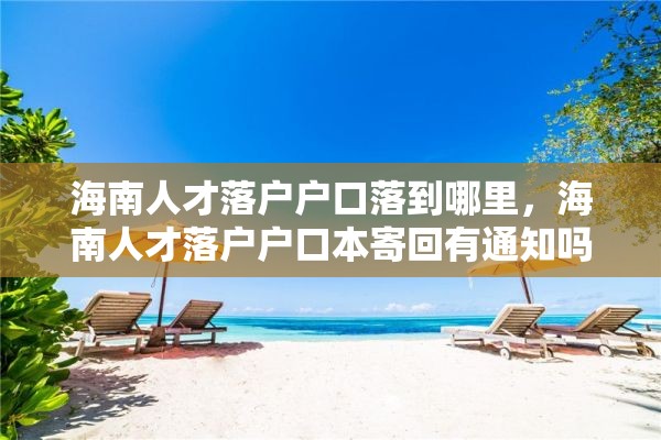 海南人才落户户口落到哪里，海南人才落户户口本寄回有通知吗？