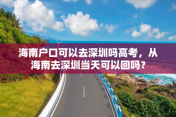 海南户口可以去深圳吗高考，从海南去深圳当天可以回吗？