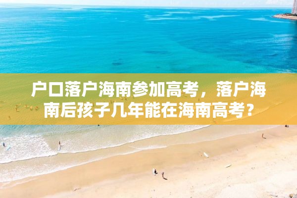 户口落户海南参加高考，落户海南后孩子几年能在海南高考？