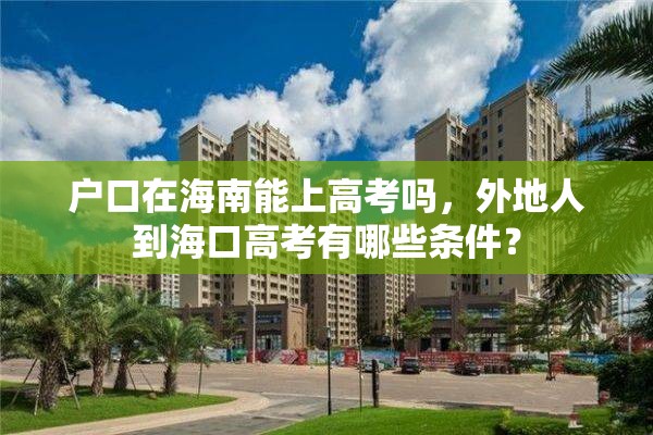 户口在海南能上高考吗，外地人到海口高考有哪些条件？