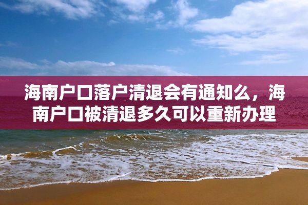 海南户口落户清退会有通知么,海南户口被清退多久可以重新办理? 海南户口落户清退会有通知么,海南户口被清退多久可以重新办理?