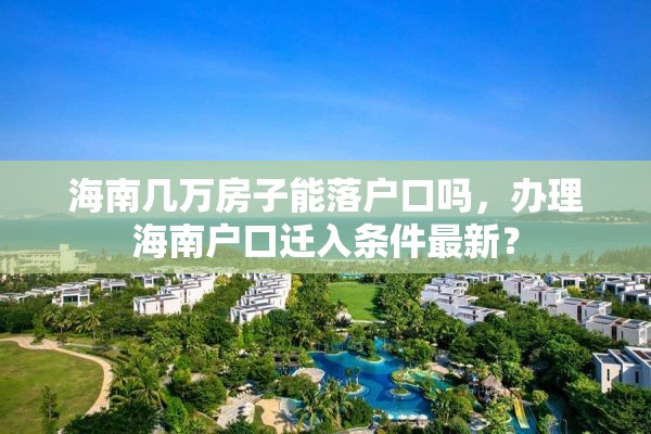 海南几万房子能落户口吗，办理海南户口迁入条件最新？