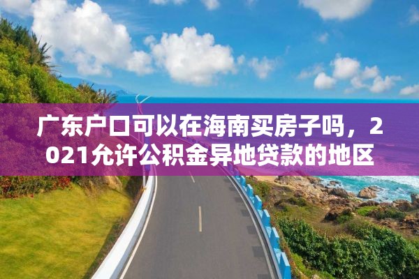 广东户口可以在海南买房子吗，2021允许公积金异地贷款的地区？