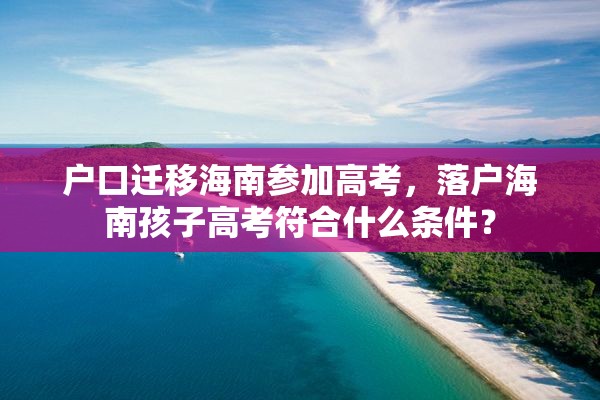 户口迁移海南参加高考，落户海南孩子高考符合什么条件？