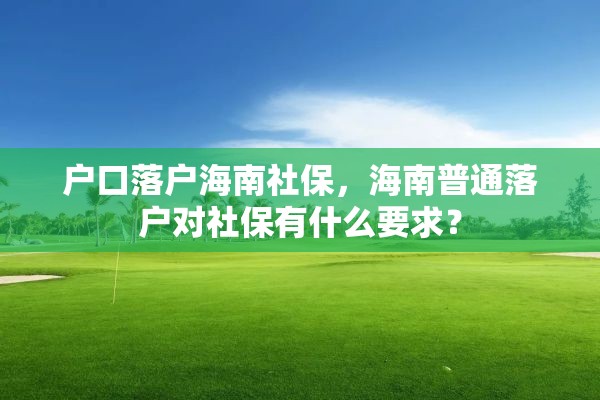 户口落户海南社保，海南普通落户对社保有什么要求？