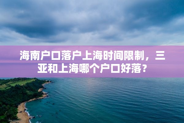 海南户口落户上海时间限制，三亚和上海哪个户口好落？