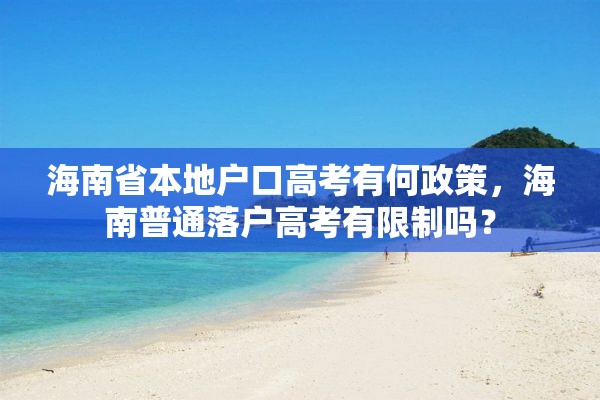 海南省本地户口高考有何政策，海南普通落户高考有限制吗？