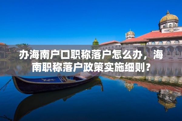 办海南户口职称落户怎么办，海南职称落户政策实施细则？