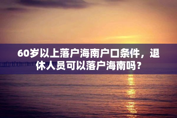 60岁以上落户海南户口条件，退休人员可以落户海南吗？