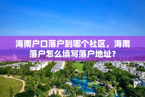 海南户口落户到哪个社区，海南落户怎么填写落户地址？