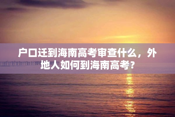 户口迁到海南高考审查什么，外地人如何到海南高考？