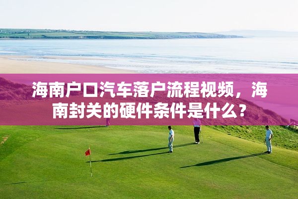 海南户口汽车落户流程视频，海南封关的硬件条件是什么？