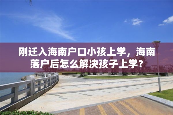 刚迁入海南户口小孩上学，海南落户后怎么解决孩子上学？