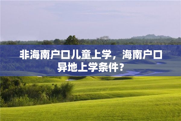 非海南户口儿童上学，海南户口异地上学条件？